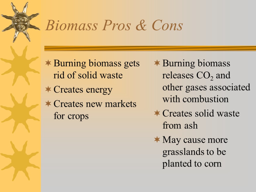 Biomass Pros & Cons Burning biomass gets rid of solid waste Creates energy Creates